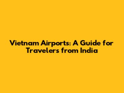 Vietnam Airports: A Guide for Travelers from India