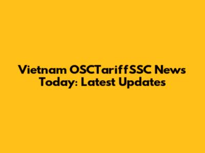 Vietnam OSCTariffSSC News Today: Latest Updates