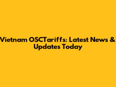 Vietnam OSCTariffs: Latest News & Updates Today