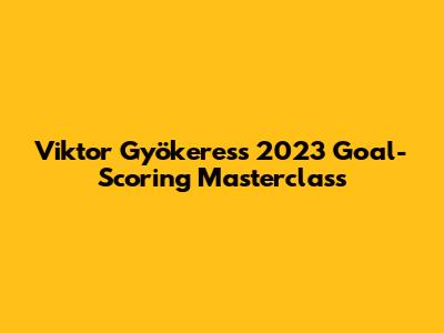 Viktor Gyökeres's 2023 Goal-Scoring Masterclass