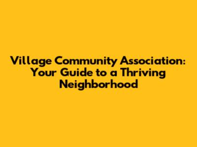Village Community Association: Your Guide to a Thriving Neighborhood