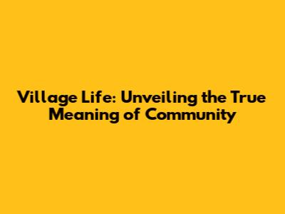 Village Life: Unveiling the True Meaning of Community