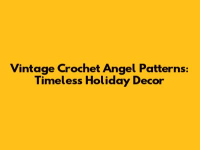 Vintage Crochet Angel Patterns: Timeless Holiday Decor