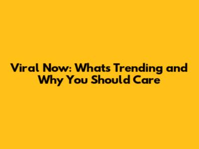 Viral Now: What's Trending and Why You Should Care