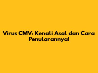Virus CMV: Kenali Asal dan Cara Penularannya!