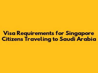 Visa Requirements for Singapore Citizens Traveling to Saudi Arabia