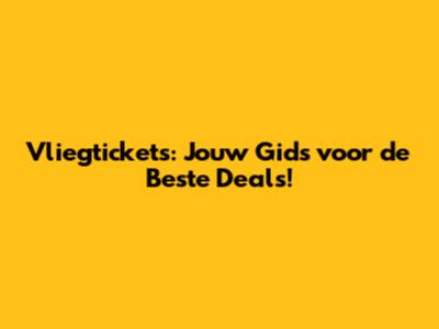 Vliegtickets: Jouw Gids voor de Beste Deals!