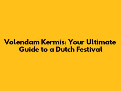 Volendam Kermis: Your Ultimate Guide to a Dutch Festival