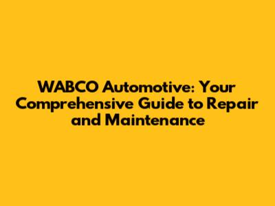 WABCO Automotive: Your Comprehensive Guide to Repair and Maintenance