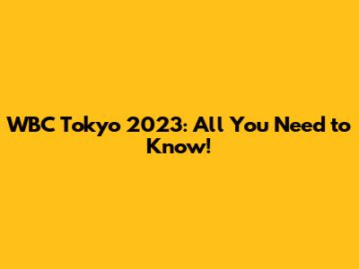 WBC Tokyo 2023: All You Need to Know!