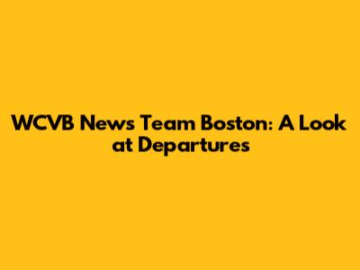 WCVB News Team Boston: A Look at Departures