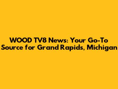 WOOD TV8 News: Your Go-To Source for Grand Rapids, Michigan