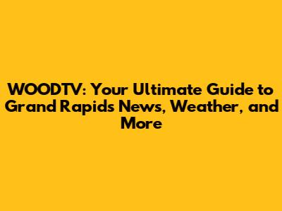 WOODTV: Your Ultimate Guide to Grand Rapids News, Weather, and More