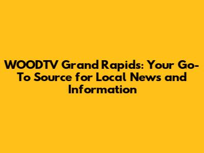 WOODTV Grand Rapids: Your Go-To Source for Local News and Information