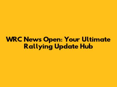 WRC News Open: Your Ultimate Rallying Update Hub