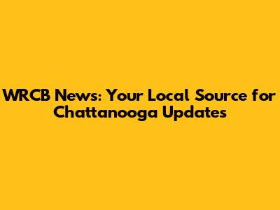 WRCB News: Your Local Source for Chattanooga Updates