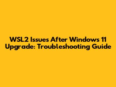 WSL2 Issues After Windows 11 Upgrade: Troubleshooting Guide