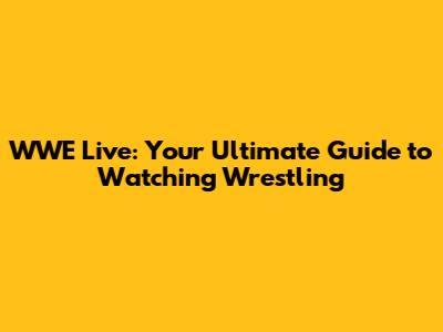WWE Live: Your Ultimate Guide to Watching Wrestling