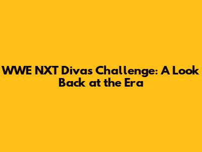 WWE NXT Divas Challenge: A Look Back at the Era