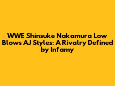 WWE Shinsuke Nakamura Low Blows AJ Styles: A Rivalry Defined by Infamy