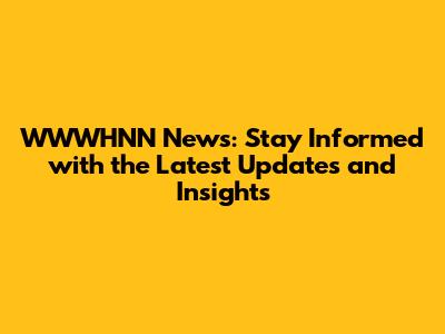 WWWHNN News: Stay Informed with the Latest Updates and Insights