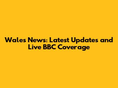Wales News: Latest Updates and Live BBC Coverage