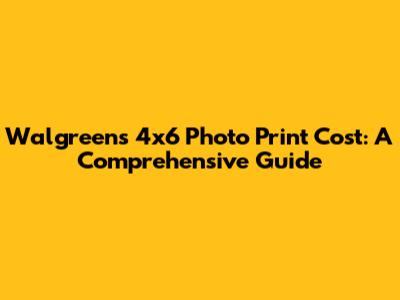 Walgreens 4x6 Photo Print Cost: A Comprehensive Guide