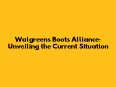 Walgreens Boots Alliance: Unveiling the Current Situation