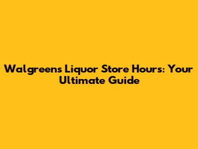 Walgreens Liquor Store Hours: Your Ultimate Guide
