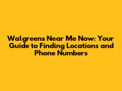 Walgreens Near Me Now: Your Guide to Finding Locations and Phone Numbers
