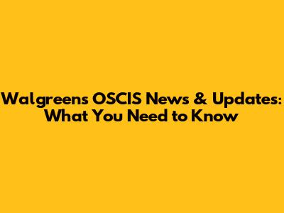 Walgreens OSCIS News & Updates: What You Need to Know