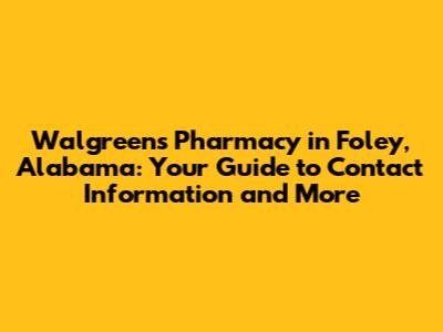 Walgreens Pharmacy in Foley, Alabama: Your Guide to Contact Information and More
