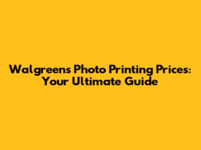 Walgreens Photo Printing Prices: Your Ultimate Guide