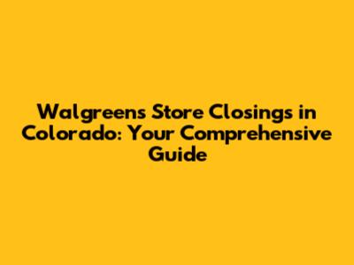 Walgreens Store Closings in Colorado: Your Comprehensive Guide