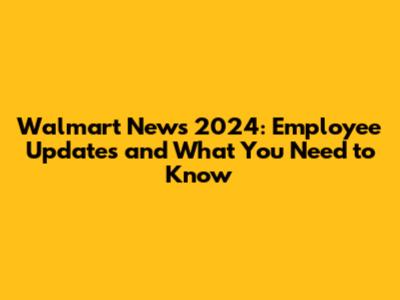 Walmart News 2024: Employee Updates and What You Need to Know