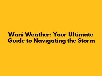Wani Weather: Your Ultimate Guide to Navigating the Storm