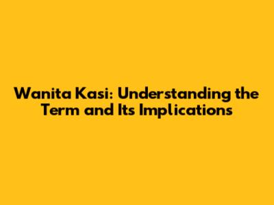 Wanita Kasi: Understanding the Term and Its Implications