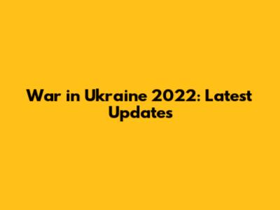 War in Ukraine 2022: Latest Updates