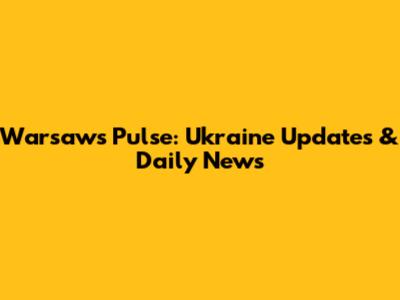 Warsaw's Pulse: Ukraine Updates & Daily News