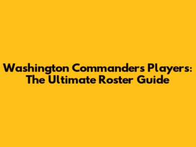Washington Commanders Players: The Ultimate Roster Guide