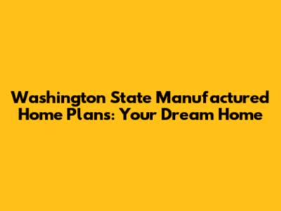 Washington State Manufactured Home Plans: Your Dream Home
