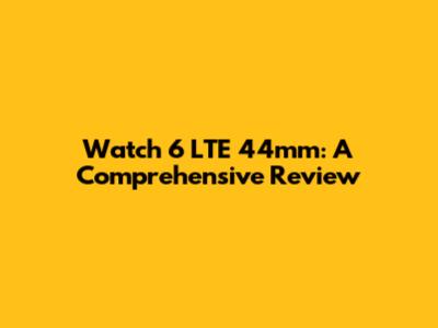 Watch 6 LTE 44mm: A Comprehensive Review