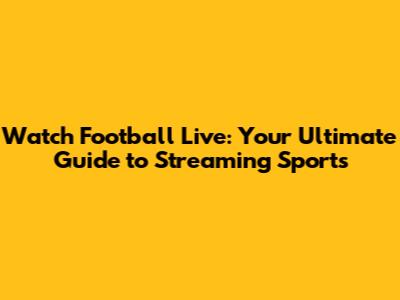 Watch Football Live: Your Ultimate Guide to Streaming Sports