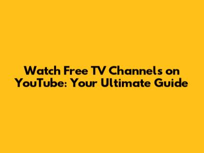 Watch Free TV Channels on YouTube: Your Ultimate Guide