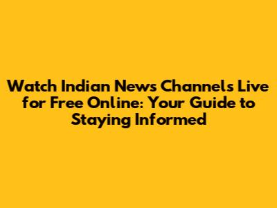 Watch Indian News Channels Live for Free Online: Your Guide to Staying Informed