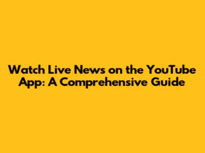 Watch Live News on the YouTube App: A Comprehensive Guide