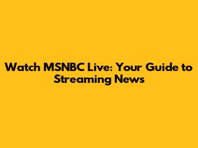 Watch MSNBC Live: Your Guide to Streaming News
