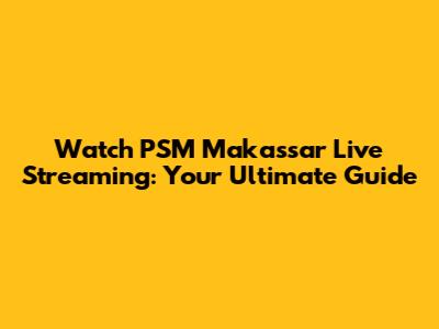 Watch PSM Makassar Live Streaming: Your Ultimate Guide