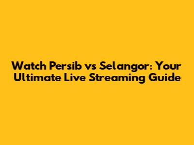 Watch Persib vs Selangor: Your Ultimate Live Streaming Guide