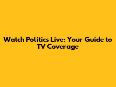 Watch Politics Live: Your Guide to TV Coverage